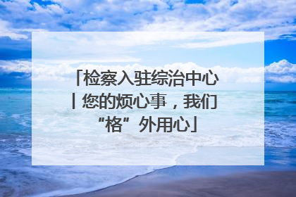 检察入驻综治中心丨您的烦心事，我们“格”外用心